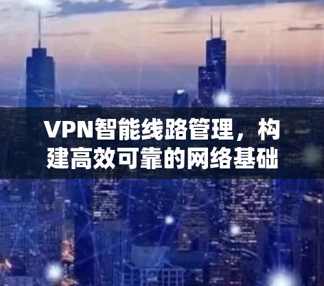 VPN智能线路管理，构建高效可靠的网络基础
