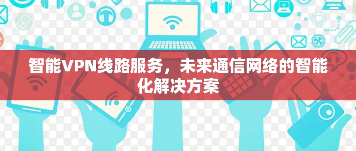 智能VPN线路服务，未来通信网络的智能化解决方案