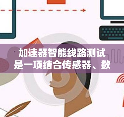 加速器智能线路测试是一项结合传感器、数据分析、自动化控制和人工智能的技术，旨在提升测试效率和准确性。以下是对这一技术的详细分析和总结