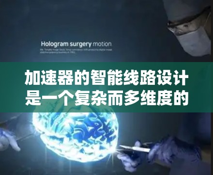 加速器的智能线路设计是一个复杂而多维度的任务，涉及硬件架构、数据管理、智能控制、优化与学习等多个方面。以下是对加速器智能线路的详细分析和总结