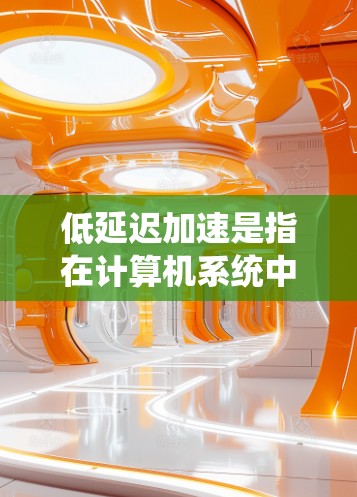 低延迟加速是指在计算机系统中，通过优化硬件和软件设计，使得数据访问和处理速度加快，减少系统响应时间的一系列技术。以下是对低延迟加速的详细分析和总结