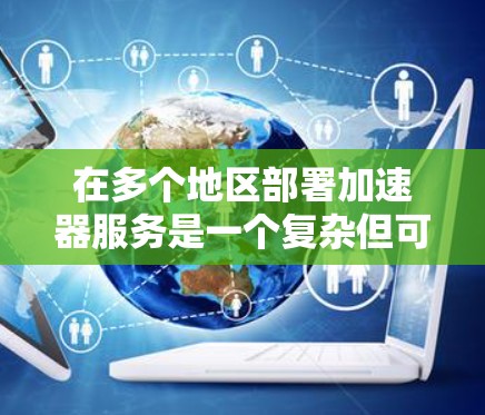 在多个地区部署加速器服务是一个复杂但可行的任务，需要从多个维度进行规划和执行。以下是一个结构化的步骤指南，帮助您成功部署加速器服务