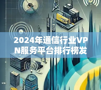2024年通信行业VPN服务平台排行榜发布