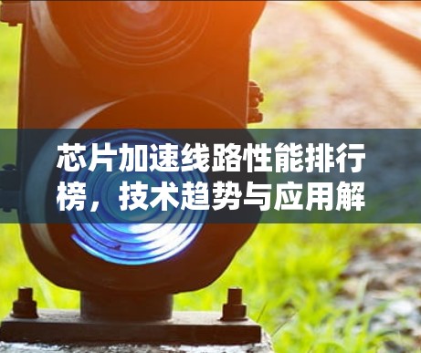 芯片加速线路性能排行榜，技术趋势与应用解析