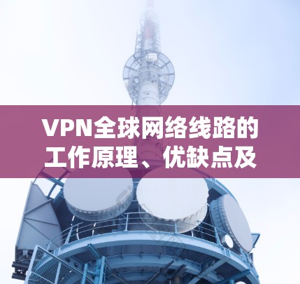 VPN全球网络线路的工作原理、优缺点及选择建议