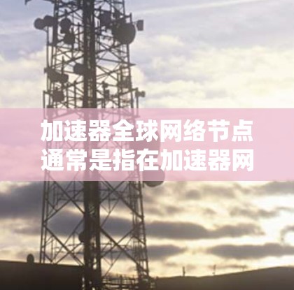 加速器全球网络节点通常是指在加速器网络中部署的节点，这些节点的目的是优化数据的传输速度和效率，尤其是在长距离或高带宽需求的场景中。以下是一些关键点