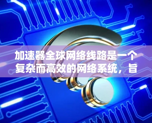 加速器全球网络线路是一个复杂而高效的网络系统，旨在通过智能化的技术提升数据传输速度和可靠性。以下是对加速器全球网络线路的详细分析和总结