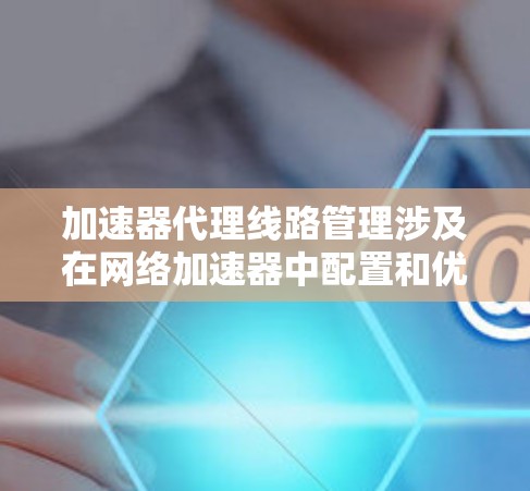 加速器代理线路管理涉及在网络加速器中配置和优化代理流量路径，以确保数据包能够高效、快速地通过网络加速器进行转发和处理。以下是一些关键点和步骤，帮助你理解和管理加速器代理线路的工作原理和优化方法