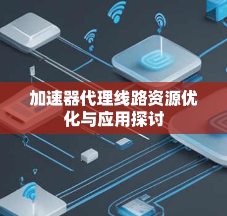 加速器代理线路资源优化与应用探讨
