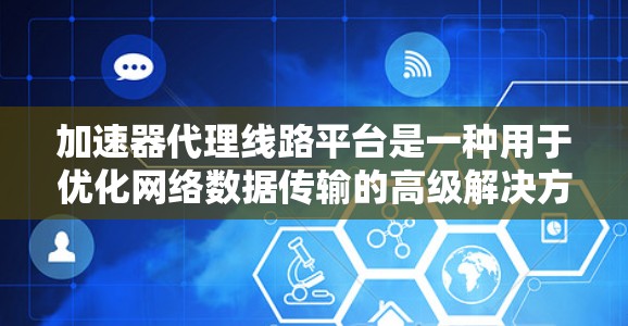 加速器代理线路平台是一种用于优化网络数据传输的高级解决方案，特别适用于需要高带宽、低延迟和高安全性的场景。以下是对加速器代理线路平台的详细分析和总结