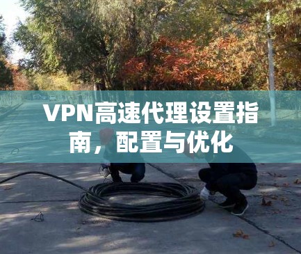 VPN高速代理设置指南，配置与优化