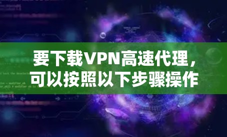 要下载VPN高速代理，可以按照以下步骤操作