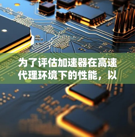 为了评估加速器在高速代理环境下的性能，以下是一个系统的评测方法，分为几个主要步骤
