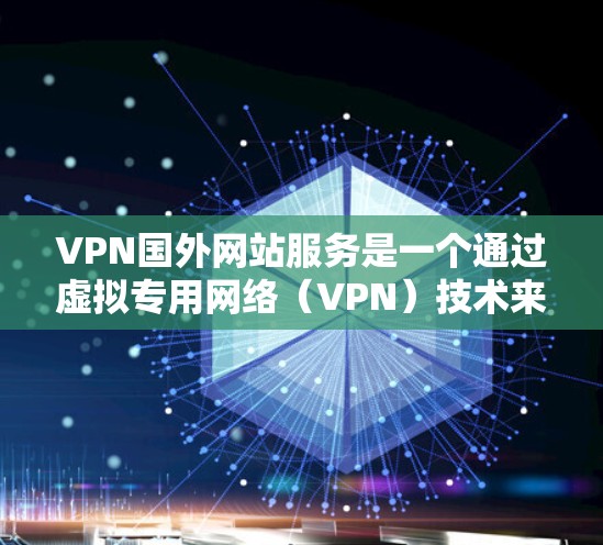 VPN国外网站服务是一个通过虚拟专用网络（VPN）技术来访问国外网站或服务的解决方案。以下是对VPN国外网站服务的详细分析和总结