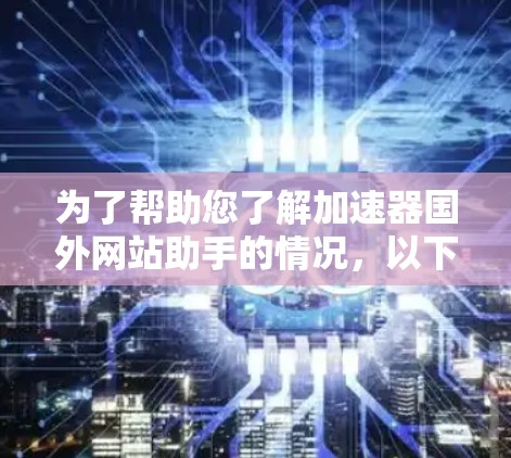 为了帮助您了解加速器国外网站助手的情况，以下是一些详细的信息和建议