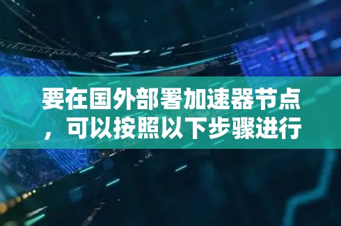 要在国外部署加速器节点，可以按照以下步骤进行