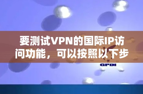 要测试VPN的国际IP访问功能，可以按照以下步骤进行