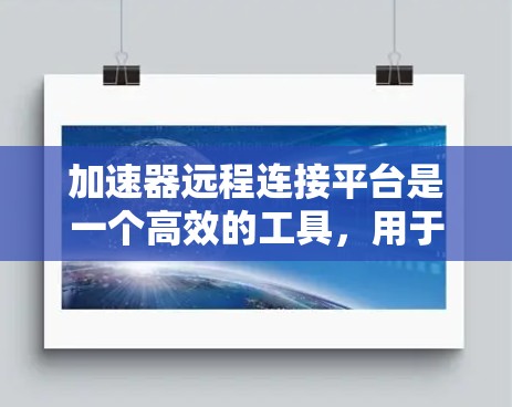 加速器远程连接平台是一个高效的工具,用于优化数据访问和传输,尤其在云环境或网络不佳的情况下。以下是对该平台的详细分析和总结 加速器远程连接平台是一个高效的工具,用于优化数据访问和传输,尤其在云环境或网络不佳的情况下。以下是对该平台的详细分析和总结
