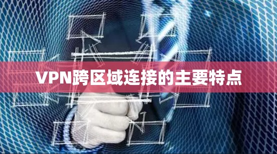 VPN跨区域连接的主要特点