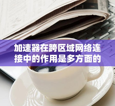加速器在跨区域网络连接中的作用是多方面的，其核心目标是优化数据传输效率，减少延迟，并提高整体网络性能。以下是加速器在跨区域网络连接中的关键作用和技术实现