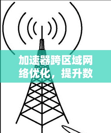 加速器跨区域网络优化，提升数据传输效率的关键