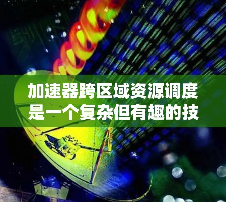 加速器跨区域资源调度是一个复杂但有趣的技术课题，它结合了分布式计算和加速器（如GPU、TPU）的优势，用于在不同区域的计算资源之间分配任务，提高整体计算能力。以下是对这一技术的详细分析和总结