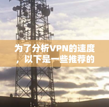 为了分析VPN的速度，以下是一些推荐的工具和步骤，帮助你全面评估VPN的性能