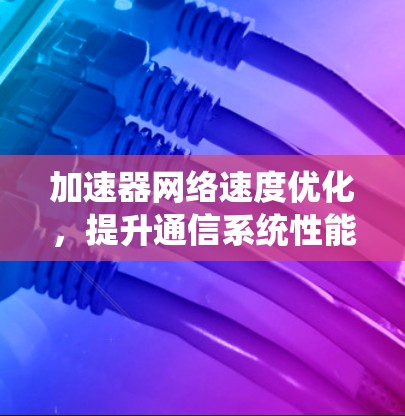 加速器网络速度优化，提升通信系统性能的关键