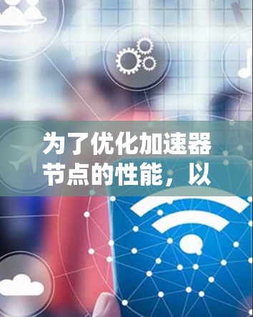 为了优化加速器节点的性能，以下是一个综合的优化方案，涵盖了硬件、软件、网络、资源管理和系统优化等多个方面