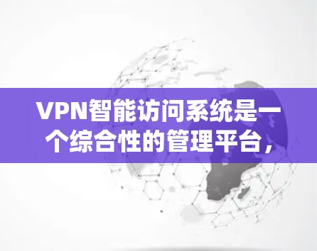 VPN智能访问系统是一个综合性的管理平台，集成了智能控制、资源分配、监控和优化功能，能够显著提升VPN网络的安全性、稳定性和效率。以下是对该系统的详细分析和总结