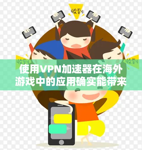 使用VPN加速器在海外游戏中的应用确实能带来显著的改善，尤其是在网络不佳或被封地区。以下是对VPN加速器在海外游戏中的应用总结
