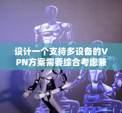 设计一个支持多设备的VPN方案需要综合考虑兼容性、协议、服务器、配置、安全性、管理和成本等多个因素。以下是一个详细的设计方案