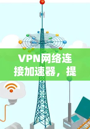 VPN网络连接加速器，提升网络性能的秘密武器