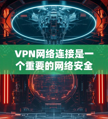 VPN网络连接是一个重要的网络安全工具，旨在保护用户隐私和安全。以下是关于VPN网络连接的详细步骤和注意事项