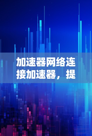 加速器网络连接加速器，提升网络性能的关键技术