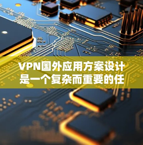 VPN国外应用方案设计是一个复杂而重要的任务，涉及多个方面的考量。以下是一个详细的方案设计，基于常见的应用场景和需求