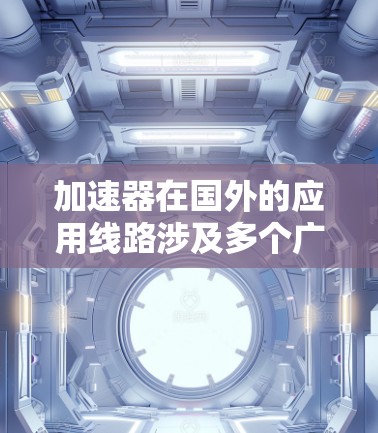 加速器在国外的应用线路涉及多个广泛领域，每个领域都有其独特的应用场景和技术挑战。以下是这些应用的详细分类