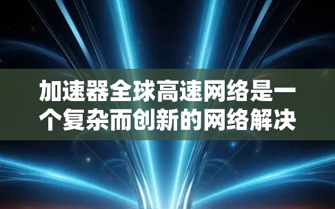 加速器全球高速网络是一个复杂而创新的网络解决方案，旨在优化数据传输效率，提升网络性能。以下是对该概念的详细分析和总结