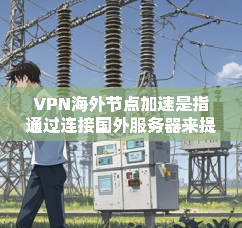 VPN海外节点加速是指通过连接国外服务器来提升网络访问速度和效率的技术。以下是对该技术的详细分析和总结