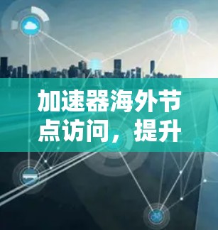 加速器海外节点访问，提升国际网络通信效率