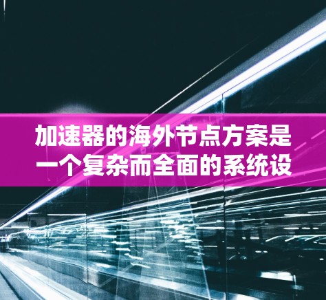 加速器的海外节点方案是一个复杂而全面的系统设计，旨在解决数据处理效率和延迟问题，尤其是在处理跨国分布的数据时。以下是对该方案的详细总结和建议