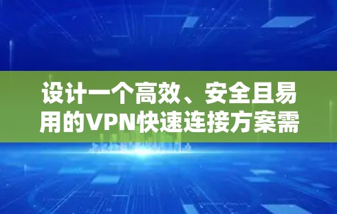 设计一个高效、安全且易用的VPN快速连接方案需要综合考虑多个方面。以下是一个结构化的方案概述，涵盖关键要素