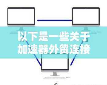 以下是一些关于加速器外贸连接服务的具体内容和优势