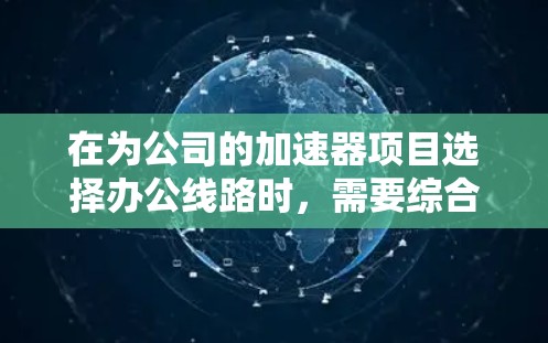 在为公司的加速器项目选择办公线路时，需要综合考虑多个因素，以确保网络的稳定性、安全性和高效性。以下是对各因素的分析和解决方案