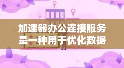加速器办公连接服务是一种用于优化数据传输效率的解决方案，特别适用于在办公环境中解决网络延迟和带宽限制问题。以下是对加速器办公连接服务的详细分析和总结