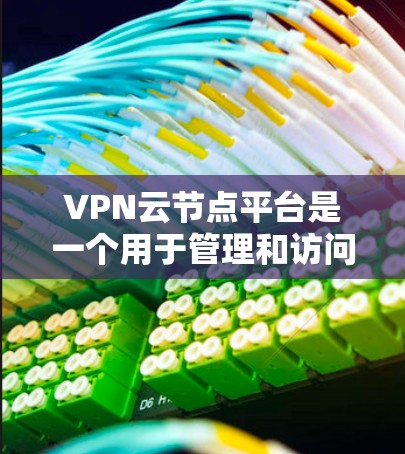 VPN云节点平台是一个用于管理和访问多个云节点的工具，通过VPN技术提供安全的网络访问。以下是对该平台的详细介绍