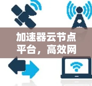 加速器云节点平台，高效网络数据处理的新解决方案