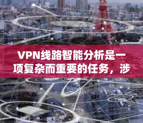 VPN线路智能分析是一项复杂而重要的任务，涉及多个方面的技术和应用。以下是对这一任务的系统化总结