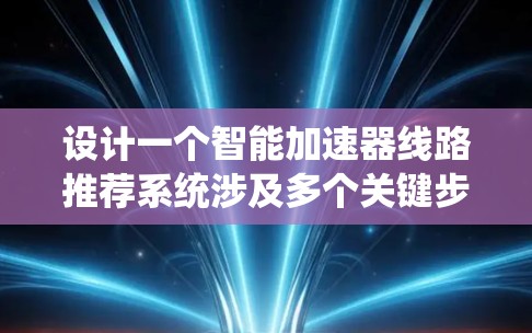 设计一个智能加速器线路推荐系统涉及多个关键步骤和考虑因素，以下是对这一过程的系统化总结