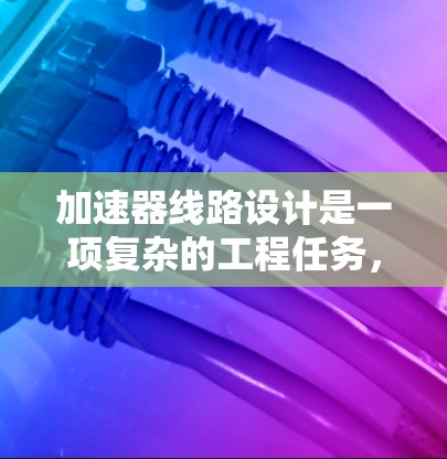 加速器线路设计是一项复杂的工程任务，涉及多个物理原理和工程参数的优化。在这一过程中，智能分析工具能够显著提高设计效率和准确性。以下是对加速器线路智能分析的总结和实施策略
